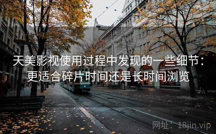 详细阅读:天美影视使用过程中发现的一些细节:更适合碎片时间还是长时间浏览 天美影视使用过程中发现的一些细节:更适合碎片时间还是长时间浏览