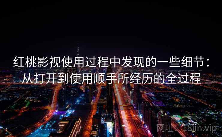详细阅读:红桃影视使用过程中发现的一些细节:从打开到使用顺手所经历的全过程 红桃影视使用过程中发现的一些细节:从打开到使用顺手所经历的全过程