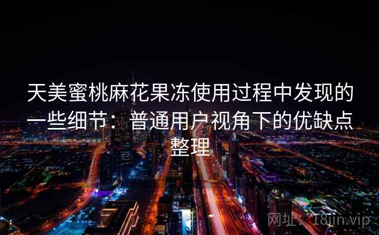 详细阅读:天美蜜桃麻花果冻使用过程中发现的一些细节:普通用户视角下的优缺点整理 天美蜜桃麻花果冻使用过程中发现的一些细节:普通用户视角下的优缺点整理