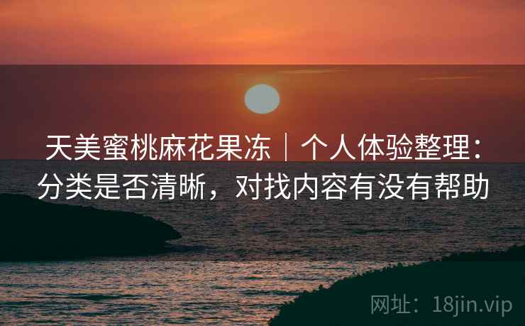 详细阅读:天美蜜桃麻花果冻|个人体验整理:分类是否清晰,对找内容有没有帮助 天美蜜桃麻花果冻|个人体验整理:分类是否清晰,对找内容有没有帮助