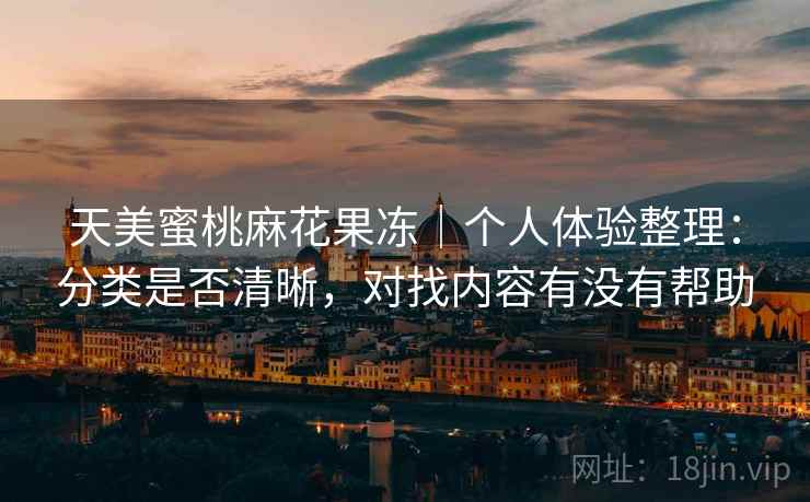 天美蜜桃麻花果冻|个人体验整理:分类是否清晰,对找内容有没有帮助