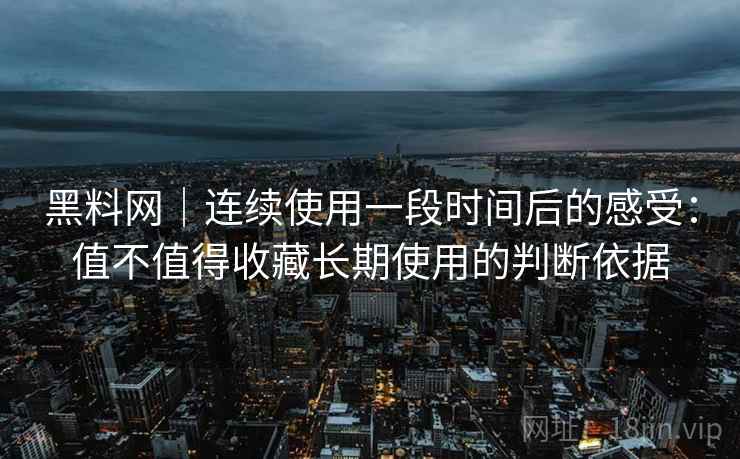 黑料网|连续使用一段时间后的感受:值不值得收藏长期使用的判断依据