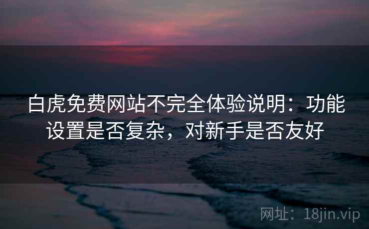 白虎免费网站不完全体验说明：功能设置是否复杂，对新手是否友好