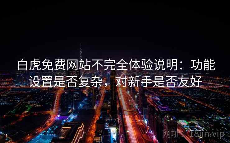白虎免费网站不完全体验说明:功能设置是否复杂,对新手是否友好