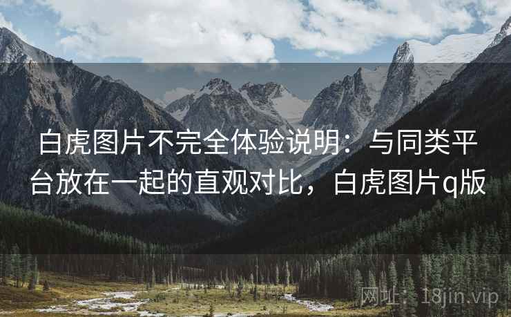 白虎图片不完全体验说明：与同类平台放在一起的直观对比，白虎图片q版