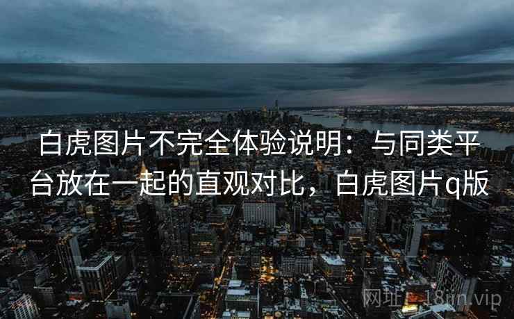 白虎图片不完全体验说明:与同类平台放在一起的直观对比,白虎图片q版