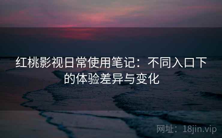 红桃影视日常使用笔记：不同入口下的体验差异与变化