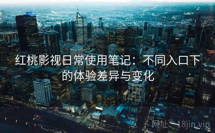 红桃影视日常使用笔记:不同入口下的体验差异与变化
