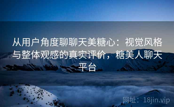 从用户角度聊聊天美糖心:视觉风格与整体观感的真实评价,糖美人聊天平台