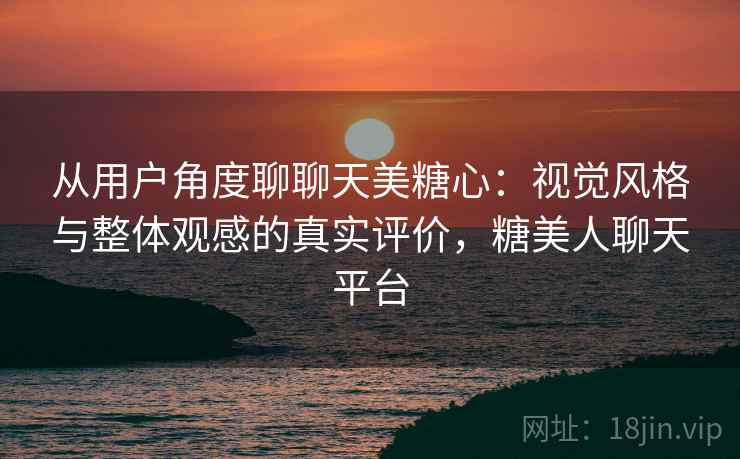 从用户角度聊聊天美糖心：视觉风格与整体观感的真实评价，糖美人聊天平台