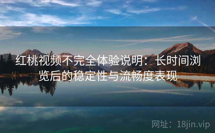 红桃视频不完全体验说明：长时间浏览后的稳定性与流畅度表现
