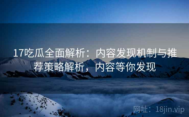17吃瓜全面解析：内容发现机制与推荐策略解析，内容等你发现