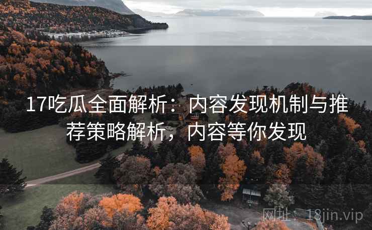 17吃瓜全面解析:内容发现机制与推荐策略解析,内容等你发现