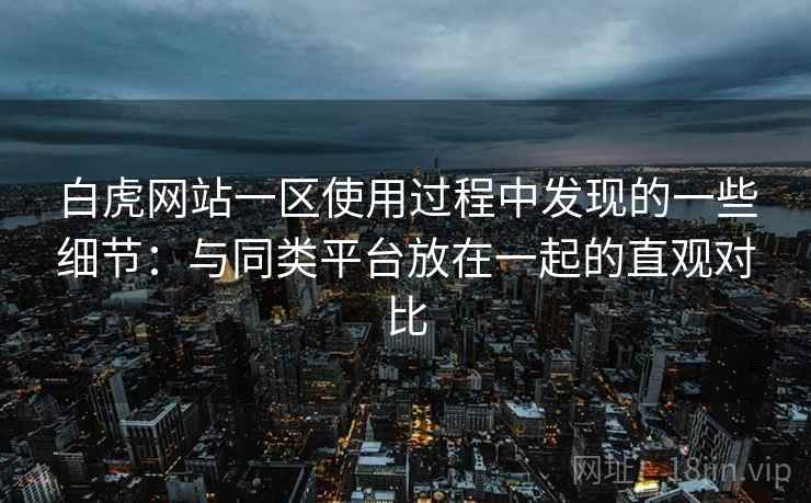 白虎网站一区使用过程中发现的一些细节:与同类平台放在一起的直观对比