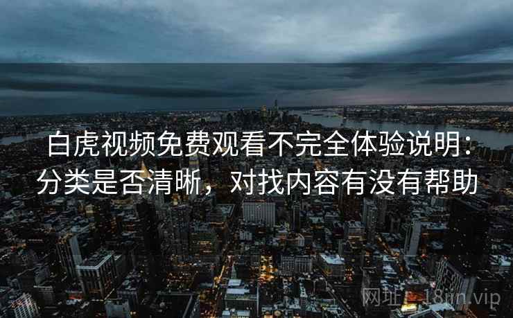 白虎视频免费观看不完全体验说明：分类是否清晰，对找内容有没有帮助