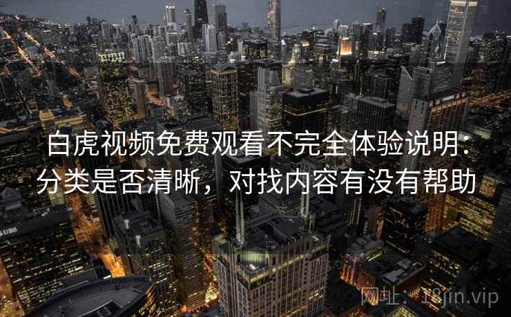 白虎视频免费观看不完全体验说明:分类是否清晰,对找内容有没有帮助