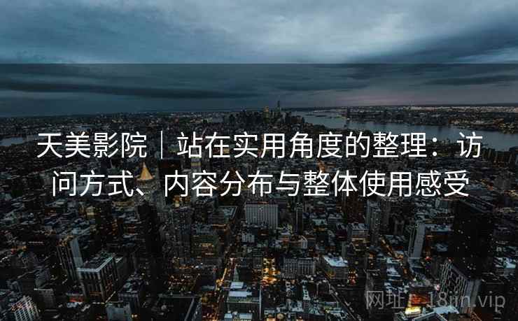 天美影院｜站在实用角度的整理：访问方式、内容分布与整体使用感受