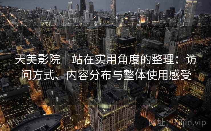 天美影院|站在实用角度的整理:访问方式、内容分布与整体使用感受